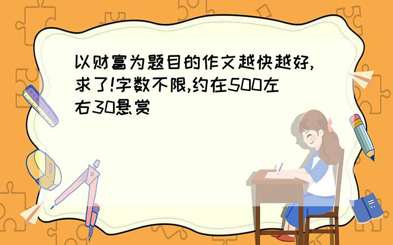 以财富为题目的作文越快越好,求了!字数不限,约在500左右30悬赏