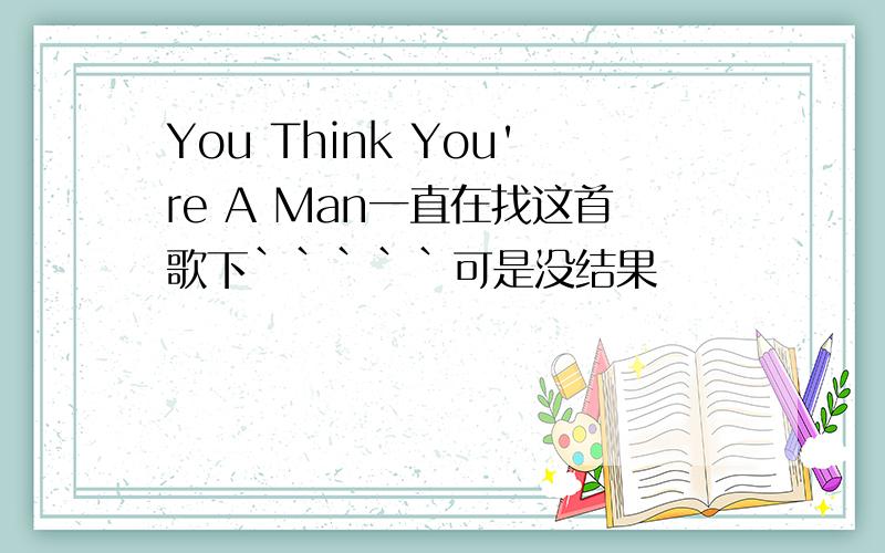 You Think You're A Man一直在找这首歌下`````可是没结果