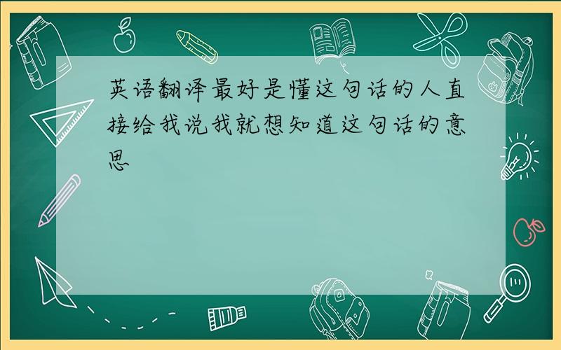 英语翻译最好是懂这句话的人直接给我说我就想知道这句话的意思