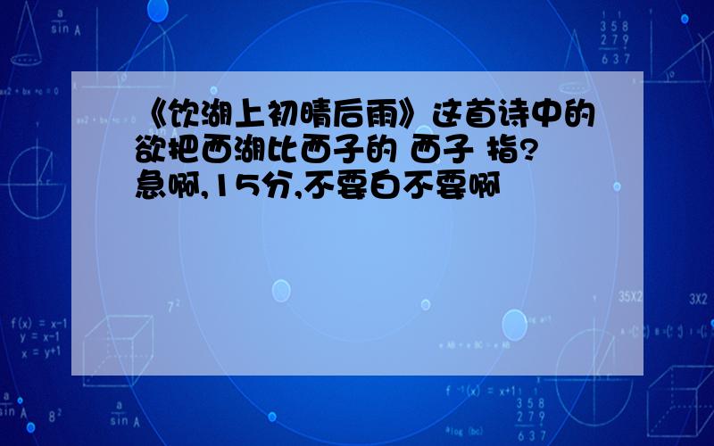 《饮湖上初晴后雨》这首诗中的欲把西湖比西子的 西子 指?急啊,15分,不要白不要啊