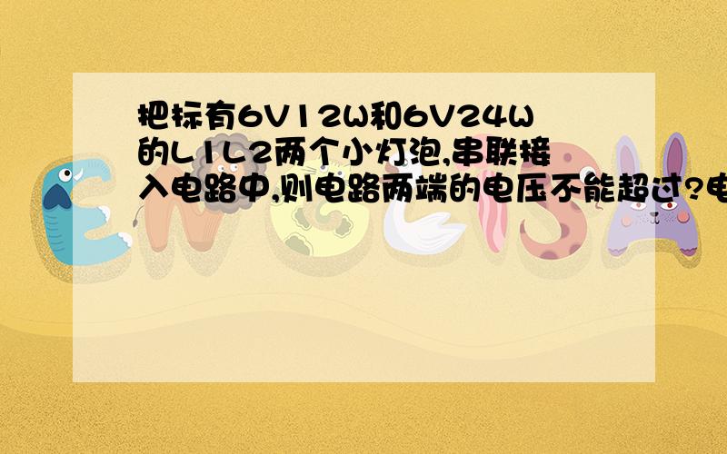 把标有6V12W和6V24W的L1L2两个小灯泡,串联接入电路中,则电路两端的电压不能超过?电路消耗的总功率不能超过?