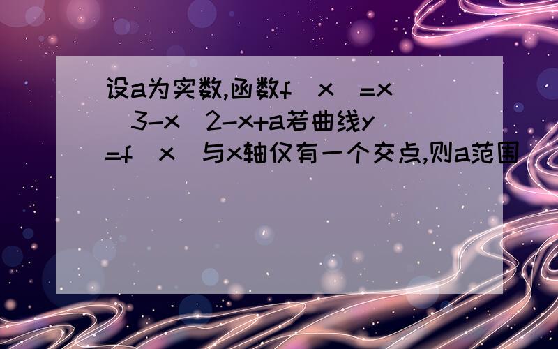 设a为实数,函数f(x)=x^3-x^2-x+a若曲线y=f(x)与x轴仅有一个交点,则a范围