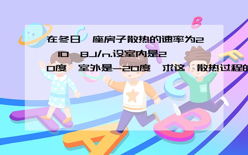 在冬日一座房子散热的速率为2*10^8J/n.设室内是20度,室外是-20度,求这一散热过程的熵速率