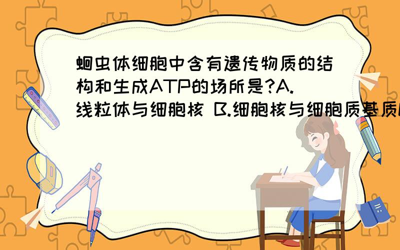 蛔虫体细胞中含有遗传物质的结构和生成ATP的场所是?A.线粒体与细胞核 B.细胞核与细胞质基质C.细胞核与线粒体 D.核糖体与细胞质基质