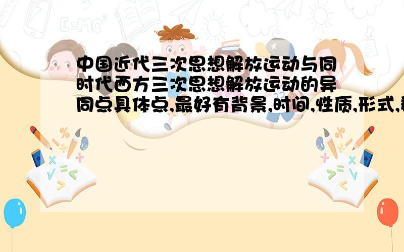 中国近代三次思想解放运动与同时代西方三次思想解放运动的异同点具体点,最好有背景,时间,性质,形式,群众基础,阶级基础