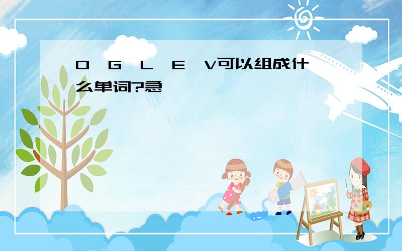 O,G,L,E,V可以组成什么单词?急