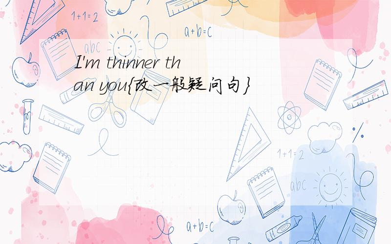 I'm thinner than you{改一般疑问句}