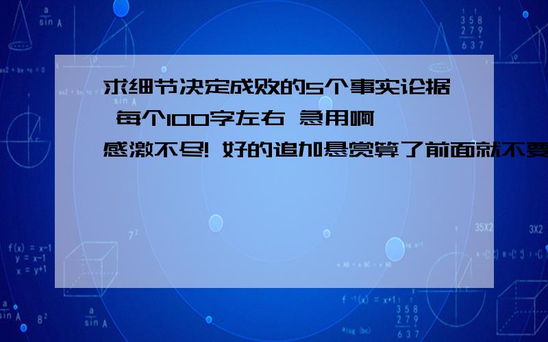 求细节决定成败的5个事实论据 每个100字左右 急用啊 感激不尽! 好的追加悬赏算了前面就不要搜集 了   帮我把袁隆平研究杂交水稻，是从一株天然“野败”研究起才成功的。如果他当初没能