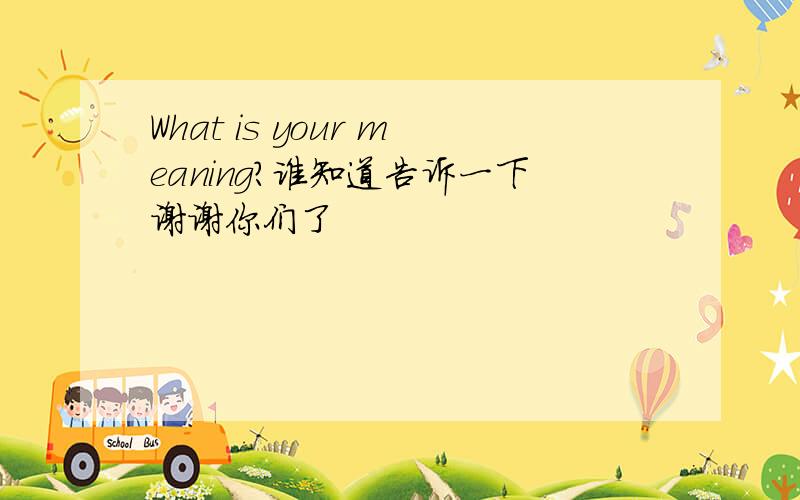 What is your meaning?谁知道告诉一下谢谢你们了