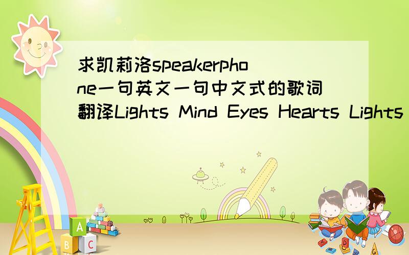 求凯莉洛speakerphone一句英文一句中文式的歌词翻译Lights Mind Eyes Hearts Lights (Flashin) Sound (Crashin) Minds (Blowin) Body (Rockin) Eyes (Lockin) Lips (Touchin) Hearts (Pumpin) Pressure (Risin) Breathes (Takin) Rump (Shakin) Music