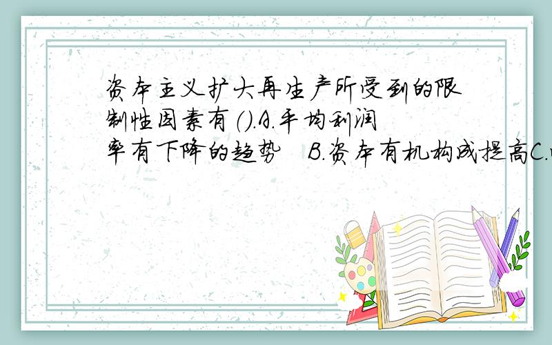 资本主义扩大再生产所受到的限制性因素有（）.A.平均利润率有下降的趋势　B.资本有机构成提高C.劳动者有支付能力的需求相对缩小　D.资本家追求剩余价值的动机由于受到客观因素的限制