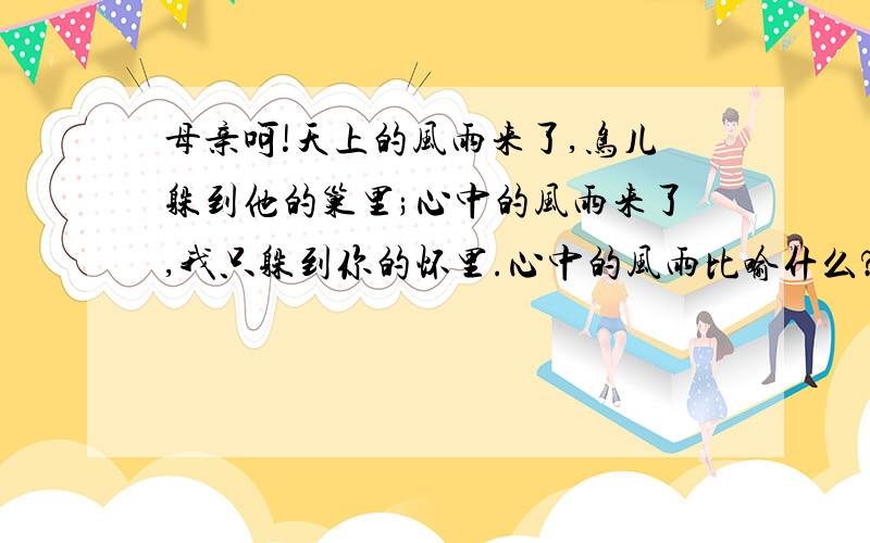 母亲呵!天上的风雨来了,鸟儿躲到他的巢里;心中的风雨来了,我只躲到你的怀里.心中的风雨比喻什么?