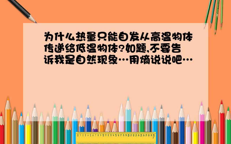 为什么热量只能自发从高温物体传递给低温物体?如题,不要告诉我是自然现象…用熵说说吧…