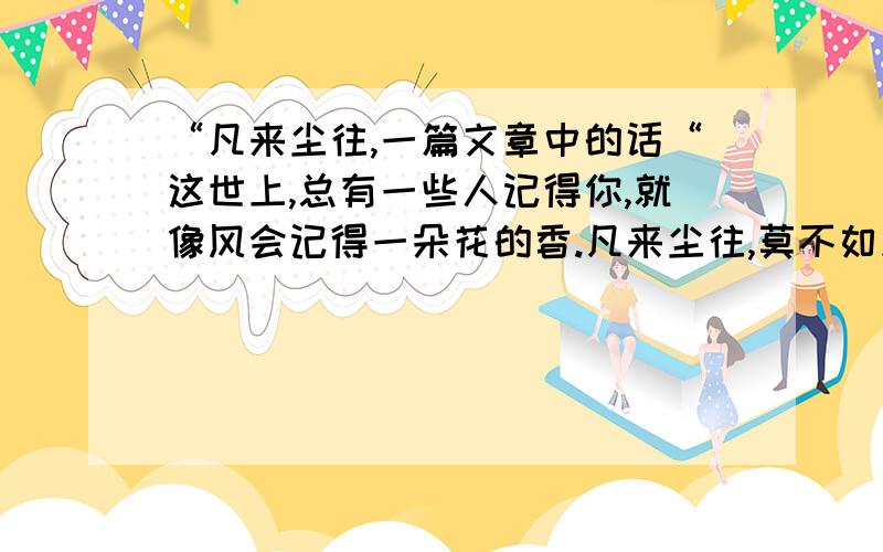 “凡来尘往,一篇文章中的话“这世上,总有一些人记得你,就像风会记得一朵花的香.凡来尘往,莫不如此.”