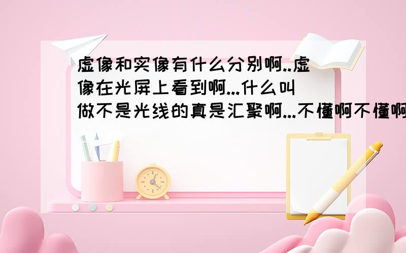 虚像和实像有什么分别啊..虚像在光屏上看到啊...什么叫做不是光线的真是汇聚啊...不懂啊不懂啊..然后为什么平面镜里的像又叫做虚像啊..