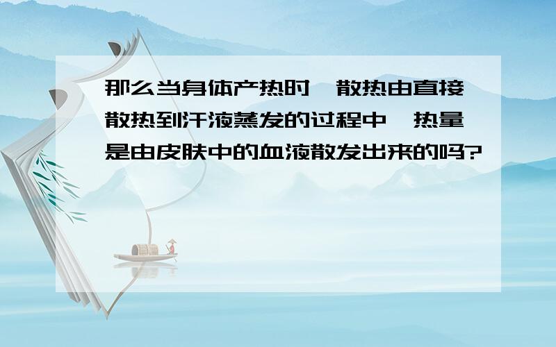 那么当身体产热时,散热由直接散热到汗液蒸发的过程中,热量是由皮肤中的血液散发出来的吗?