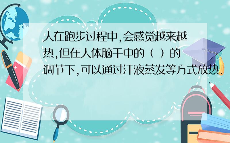 人在跑步过程中,会感觉越来越热,但在人体脑干中的（ ）的调节下,可以通过汗液蒸发等方式放热.