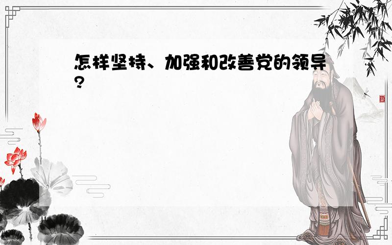 怎样坚持、加强和改善党的领导?