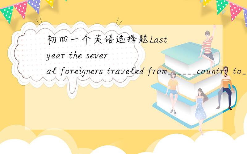 初四一个英语选择题Last year the several foreigners traveled from______country to______country.A a ,a B a,the C the ,the D /,/