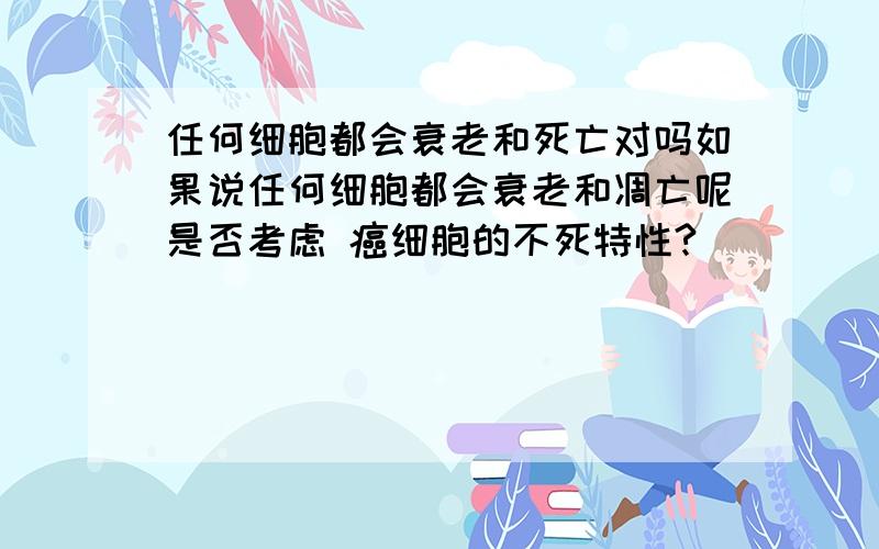 任何细胞都会衰老和死亡对吗如果说任何细胞都会衰老和凋亡呢是否考虑 癌细胞的不死特性?