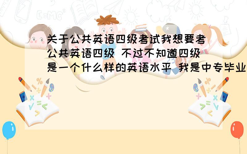 关于公共英语四级考试我想要考公共英语四级 不过不知道四级是一个什么样的英语水平 我是中专毕业 考过雅思平均分是5.5分 不过在这之后的两年就没动过英语  所以英语水平很大程度上退