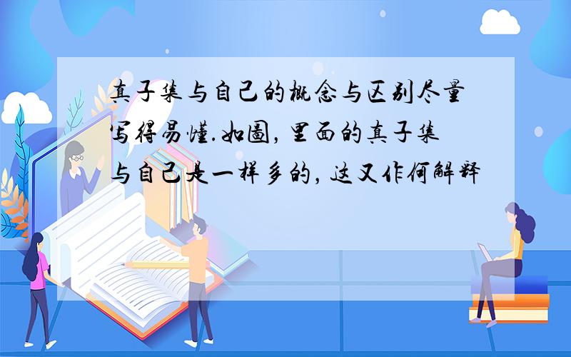 真子集与自己的概念与区别尽量写得易懂.如图，里面的真子集与自己是一样多的，这又作何解释