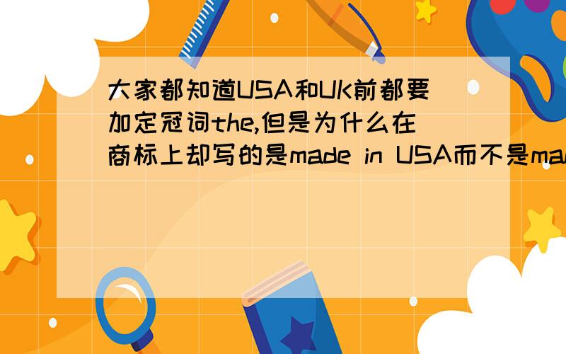 大家都知道USA和UK前都要加定冠词the,但是为什么在商标上却写的是made in USA而不是made in the USA?如题,盼高手回答.