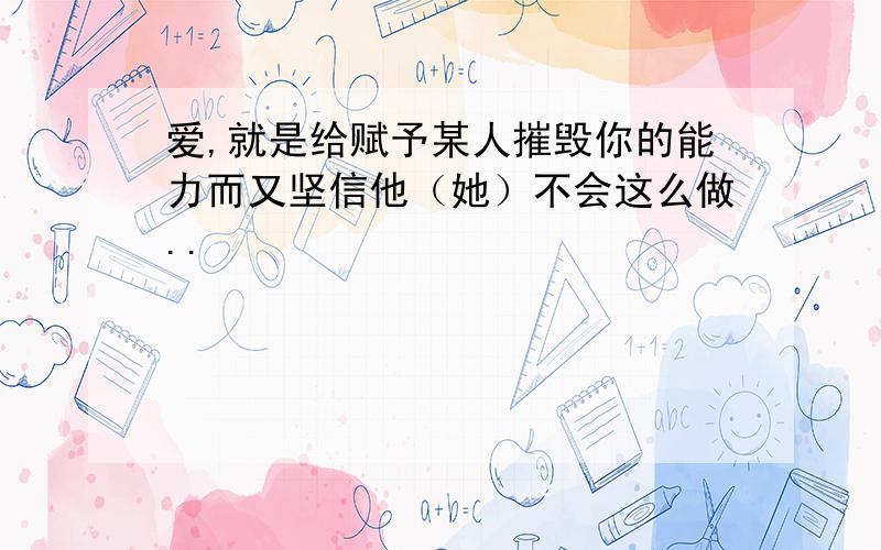 爱,就是给赋予某人摧毁你的能力而又坚信他（她）不会这么做..