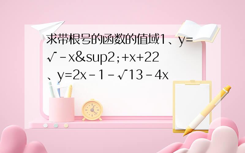 求带根号的函数的值域1、y=√-x²+x+22、y=2x-1-√13-4x