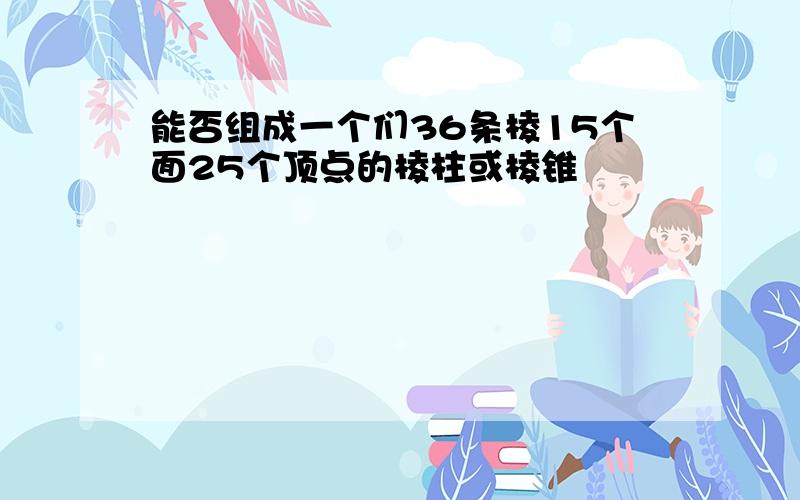 能否组成一个们36条棱15个面25个顶点的棱柱或棱锥