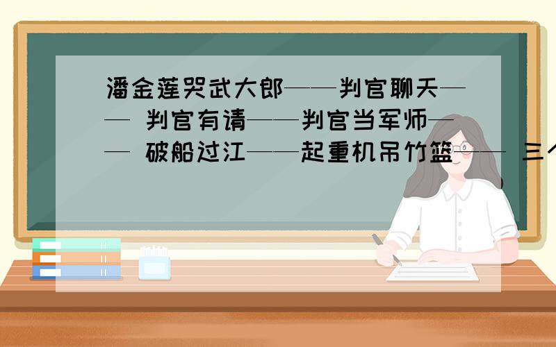 潘金莲哭武大郎——判官聊天—— 判官有请——判官当军师—— 破船过江——起重机吊竹篮—— 三个指头拾田螺——三十晚上盼月亮—— 三月里扇扇子——沙漠里的鸵鸟——沙滩上盖楼房