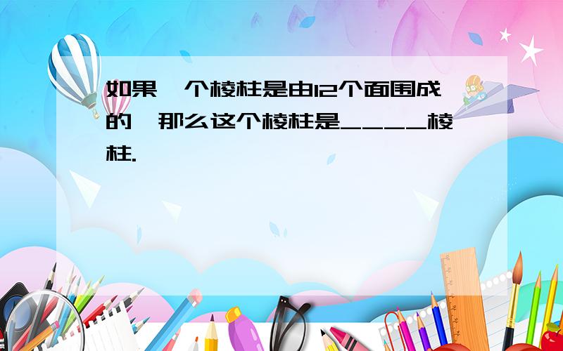 如果一个棱柱是由12个面围成的,那么这个棱柱是____棱柱.