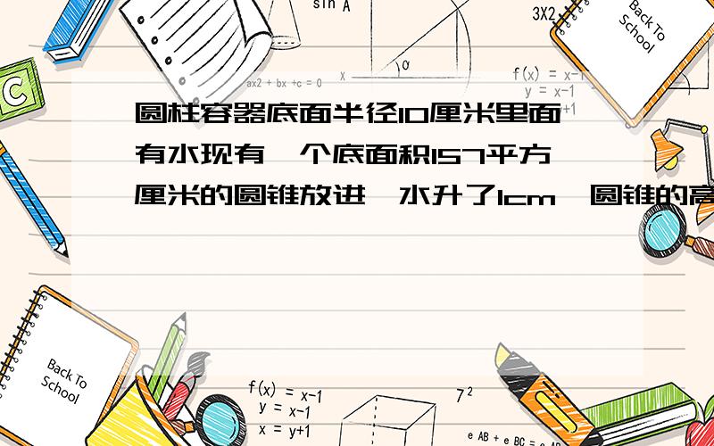 圆柱容器底面半径10厘米里面有水现有一个底面积157平方厘米的圆锥放进,水升了1cm,圆锥的高是?