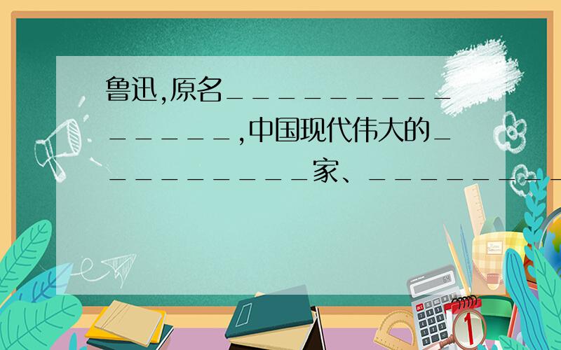 鲁迅,原名______________,中国现代伟大的_________家、_________家、___________家.他发表了中国现代文学史上地一篇白话小说《_________》.