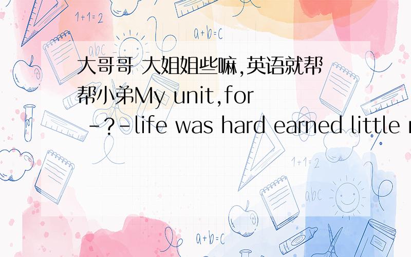 大哥哥 大姐姐些嘛,英语就帮帮小弟My unit,for -?-life was hard earned little money?     a.whom b.whose c.which d.who   敢问问号处选什么啊? 谢谢 你们了哦  请尽快帮帮忙  回答从简就行了翻译：我的阿姨，（