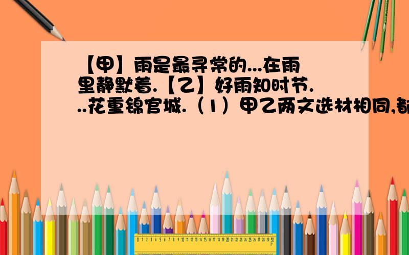 【甲】雨是最寻常的...在雨里静默着.【乙】好雨知时节...花重锦官城.（1）甲乙两文选材相同,都是写( ）,但题材不同,甲是（）,乙是（）.（2）甲中一个“逼”字将（）变成了主动者,把青草