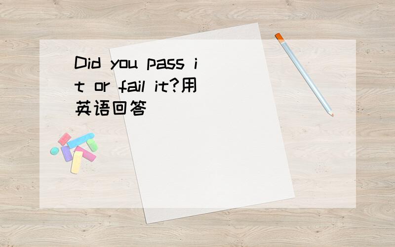 Did you pass it or fail it?用英语回答