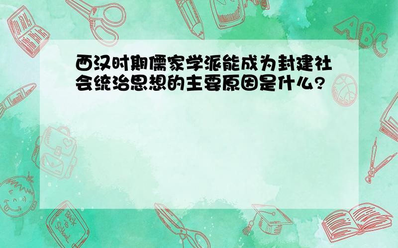 西汉时期儒家学派能成为封建社会统治思想的主要原因是什么?