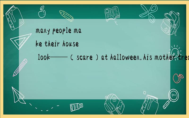 many people make their house look——（scare）at halloween.his mother treats everyone with——（kind）.jacob marley was his——（busy）partner.the clothes are their ——（wife）.they——（quick）rushes out of the house to see what