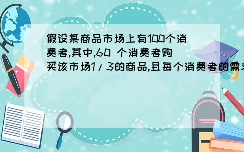 假设某商品市场上有100个消费者,其中,60 个消费者购买该市场1/3的商品,且每个消费者的需求的价格弹性均