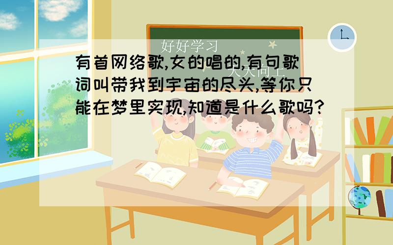 有首网络歌,女的唱的,有句歌词叫带我到宇宙的尽头,等你只能在梦里实现,知道是什么歌吗?