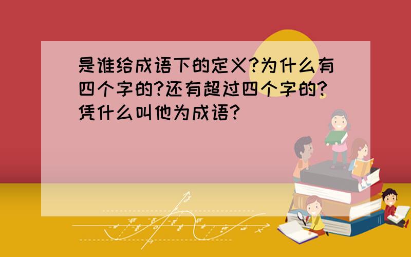 是谁给成语下的定义?为什么有四个字的?还有超过四个字的?凭什么叫他为成语?