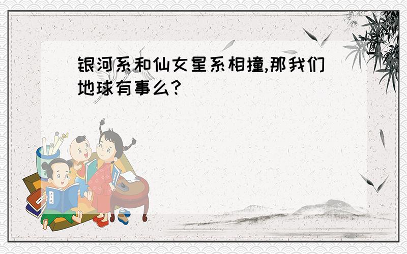 银河系和仙女星系相撞,那我们地球有事么?