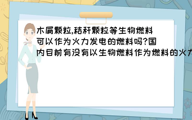 木屑颗粒,秸秆颗粒等生物燃料可以作为火力发电的燃料吗?国内目前有没有以生物燃料作为燃料的火力发电厂