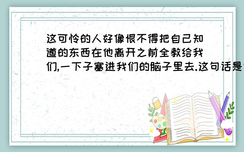 这可怜的人好像恨不得把自己知道的东西在他离开之前全教给我们,一下子塞进我们的脑子里去.这句话是修辞手法吗