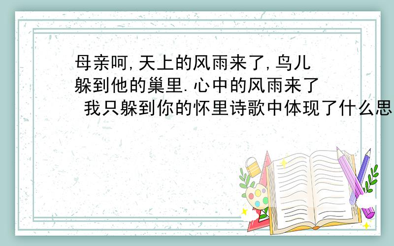 母亲呵,天上的风雨来了,鸟儿躲到他的巢里.心中的风雨来了 我只躲到你的怀里诗歌中体现了什么思想,结合诗句