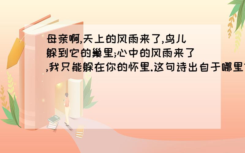 母亲啊,天上的风雨来了,鸟儿躲到它的巢里;心中的风雨来了,我只能躲在你的怀里.这句诗出自于哪里?出自（ )籍贯出自（ ）作家写的《 》篇名