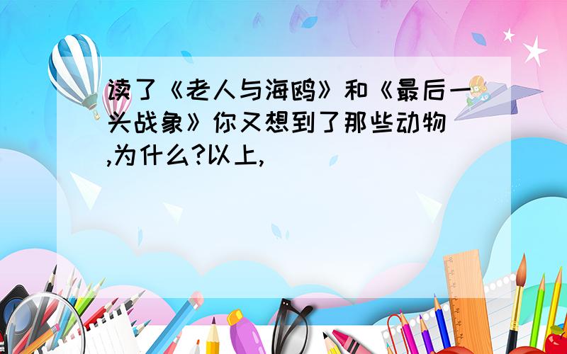 读了《老人与海鸥》和《最后一头战象》你又想到了那些动物 ,为什么?以上,