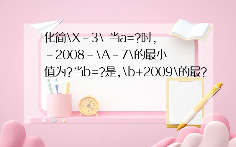 化简\X-3\ 当a=?时,-2008-\A-7\的最小值为?当b=?是,\b+2009\的最?