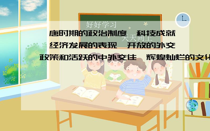 隋唐时期的政治制度、科技成就、经济发展的表现、开放的外交政策和活跃的中外交往、辉煌灿烂的文化成就等快